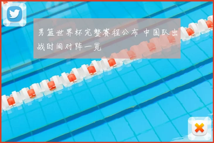 男篮世界杯完整赛程公布 中国队出战时间对阵一览