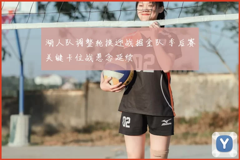 湖人队调整轮换迎战掘金队 季后赛关键卡位战悬念延续