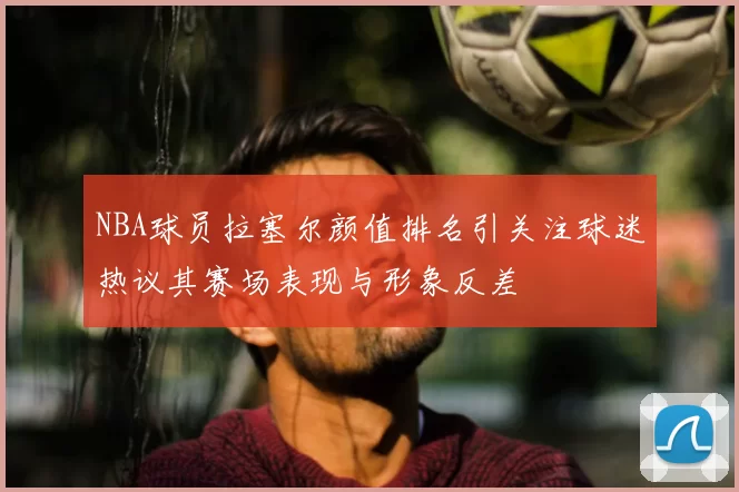 NBA球员拉塞尔颜值排名引关注球迷热议其赛场表现与形象反差