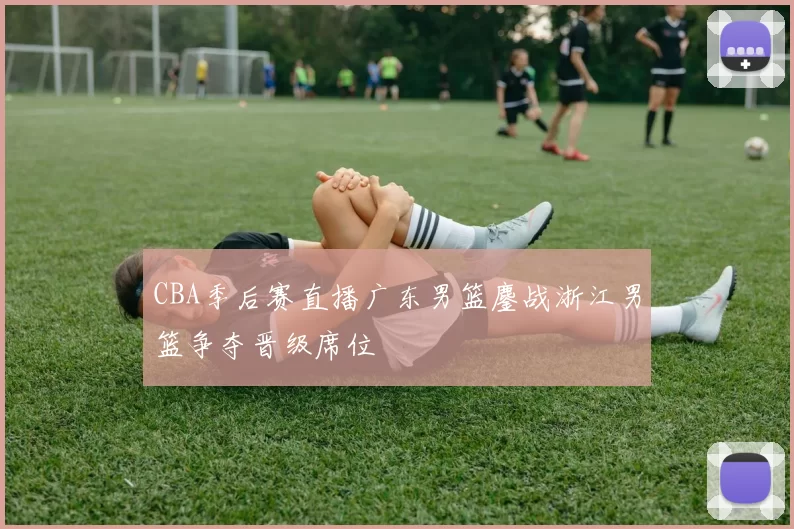 CBA季后赛直播广东男篮鏖战浙江男篮争夺晋级席位