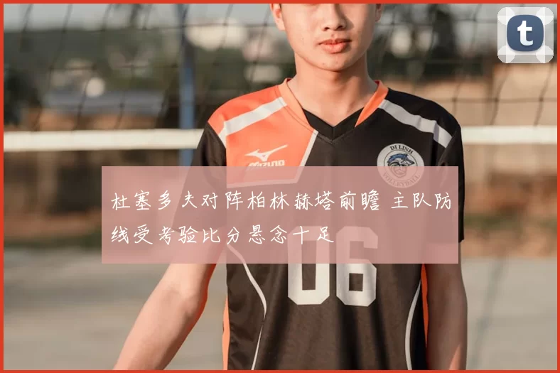 杜塞多夫对阵柏林赫塔前瞻 主队防线受考验比分悬念十足