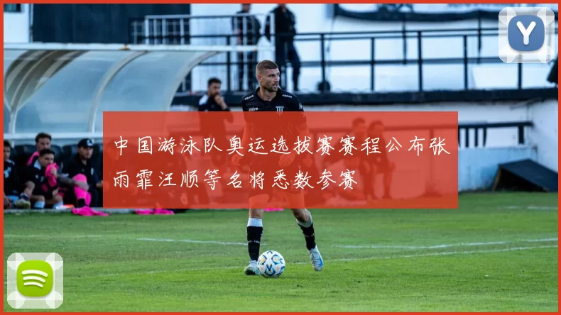 中国游泳队奥运选拔赛赛程公布张雨霏汪顺等名将悉数参赛