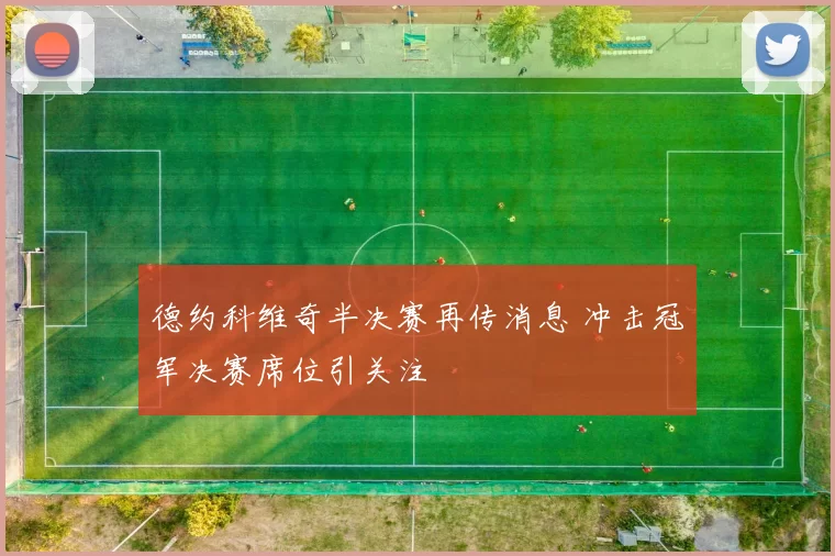 德约科维奇半决赛再传消息 冲击冠军决赛席位引关注