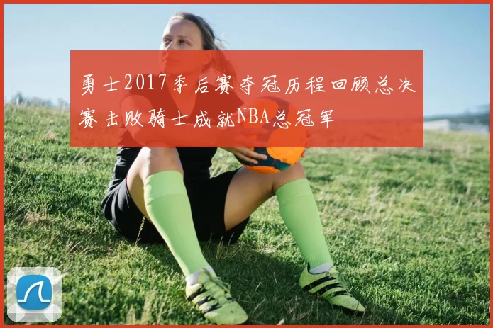 勇士2017季后赛夺冠历程回顾总决赛击败骑士成就NBA总冠军