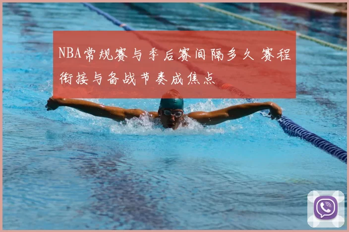 NBA常规赛与季后赛间隔多久 赛程衔接与备战节奏成焦点