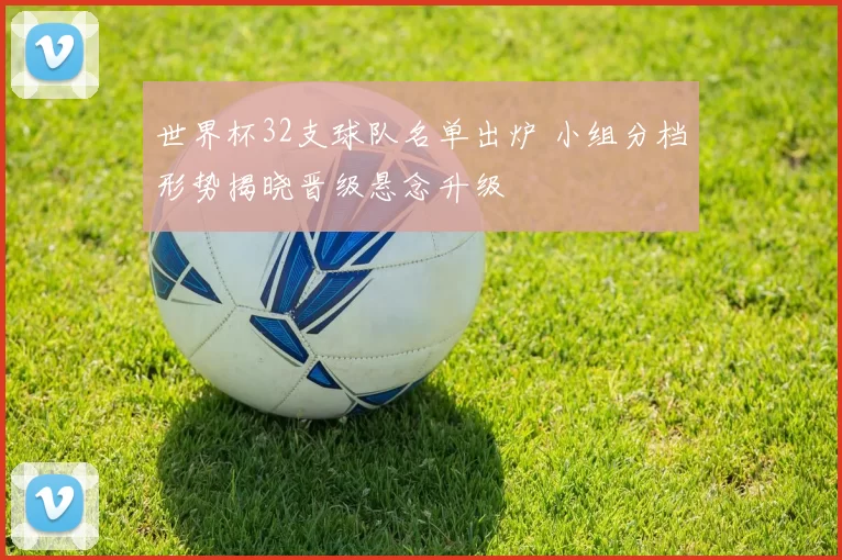世界杯32支球队名单出炉 小组分档形势揭晓晋级悬念升级