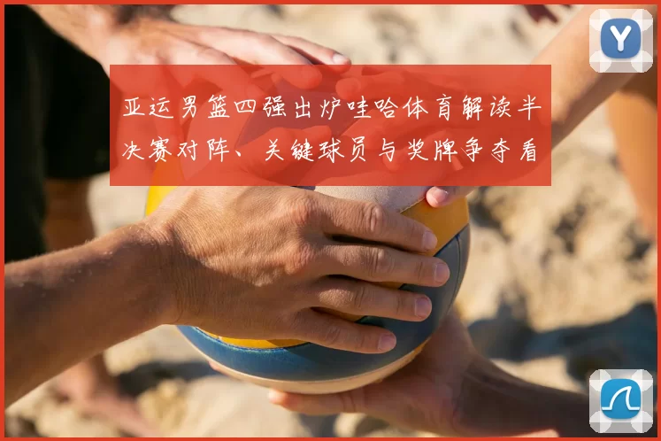 亚运男篮四强出炉哇哈体育解读半决赛对阵、关键球员与奖牌争夺看点