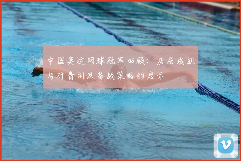 中国奥运网球冠军回顾：历届成就与对青训及备战策略的启示