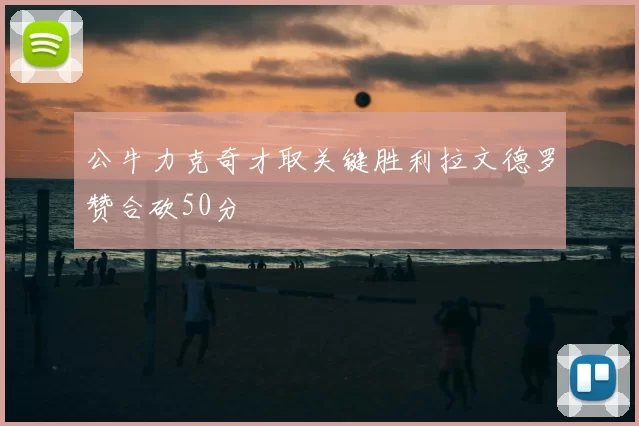 公牛力克奇才取关键胜利拉文德罗赞合砍50分