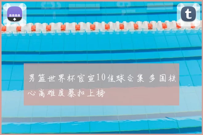 男篮世界杯官宣10佳球合集 多国核心高难度暴扣上榜