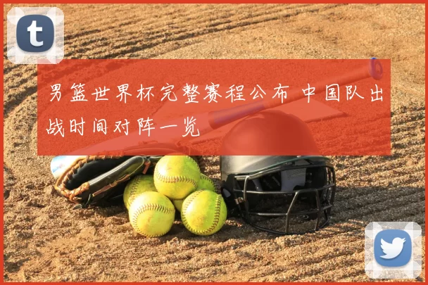 男篮世界杯完整赛程公布 中国队出战时间对阵一览