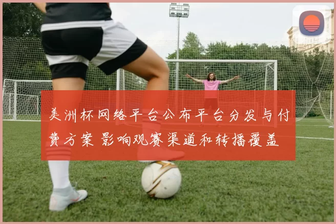 美洲杯网络平台公布平台分发与付费方案 影响观赛渠道和转播覆盖