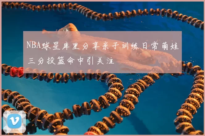 NBA球星库里分享亲子训练日常萌娃三分投篮命中引关注