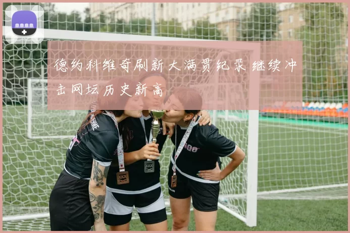 德约科维奇刷新大满贯纪录 继续冲击网坛历史新高