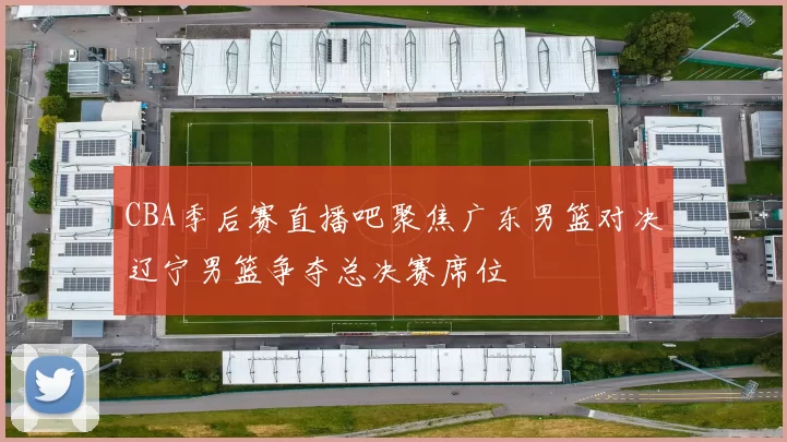 CBA季后赛直播吧聚焦广东男篮对决辽宁男篮争夺总决赛席位