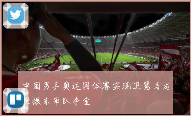 中国男乒奥运团体赛实现卫冕马龙樊振东率队夺金