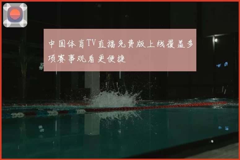 中国体育TV直播免费版上线覆盖多项赛事观看更便捷