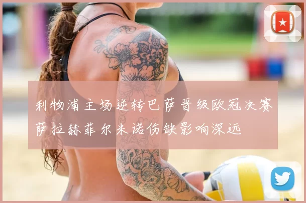 利物浦主场逆转巴萨晋级欧冠决赛萨拉赫菲尔米诺伤缺影响深远