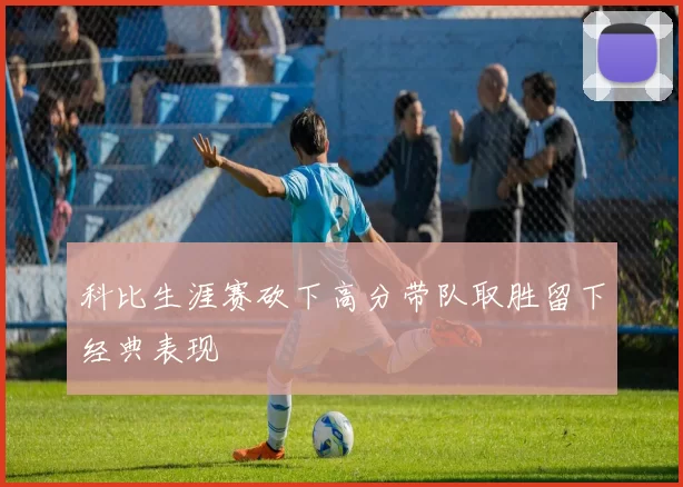 科比生涯赛砍下高分带队取胜留下经典表现