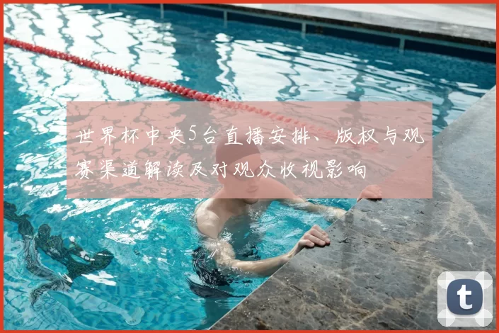 世界杯中央5台直播安排、版权与观赛渠道解读及对观众收视影响