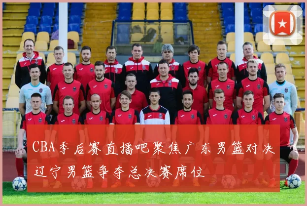 CBA季后赛直播吧聚焦广东男篮对决辽宁男篮争夺总决赛席位