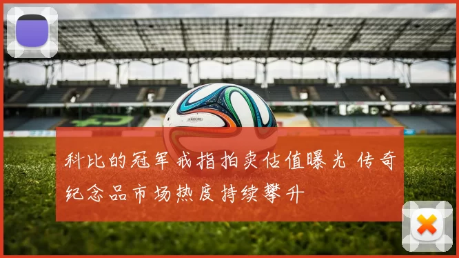 科比的冠军戒指拍卖估值曝光 传奇纪念品市场热度持续攀升