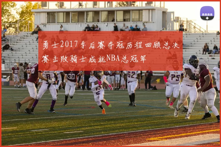 勇士2017季后赛夺冠历程回顾总决赛击败骑士成就NBA总冠军