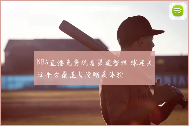 NBA直播免费观看渠道整理 球迷关注平台覆盖与清晰度体验