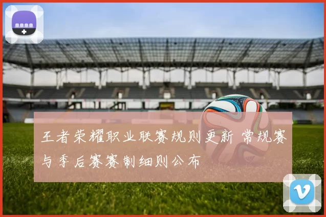 王者荣耀职业联赛规则更新 常规赛与季后赛赛制细则公布