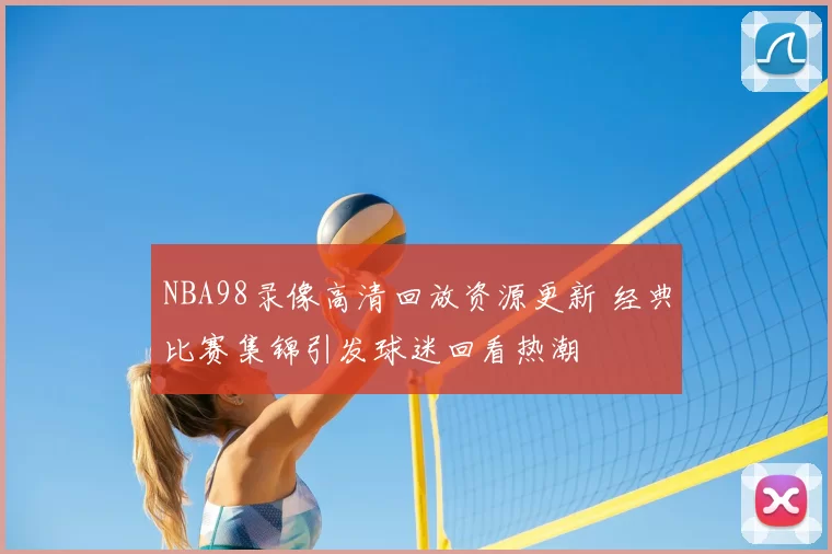 NBA98录像高清回放资源更新 经典比赛集锦引发球迷回看热潮