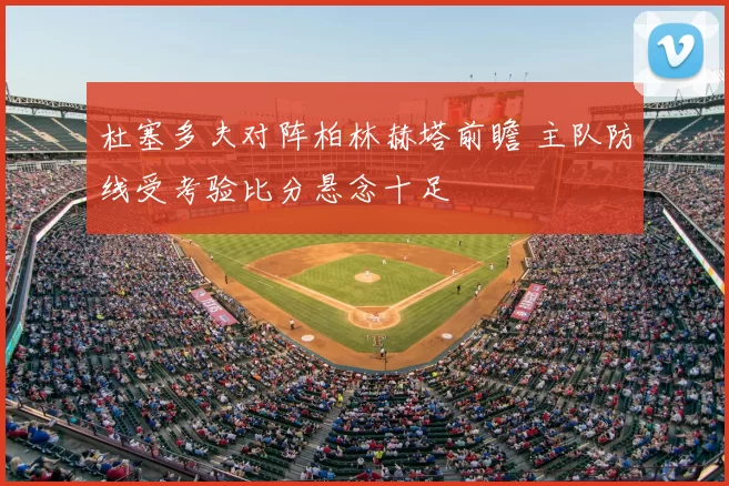 杜塞多夫对阵柏林赫塔前瞻 主队防线受考验比分悬念十足