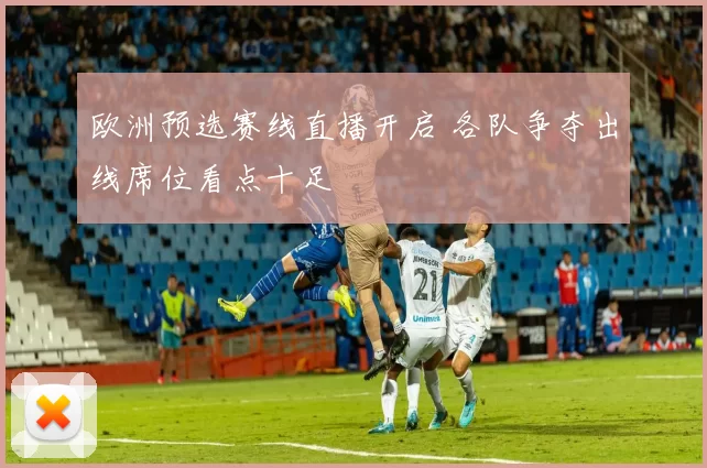 欧洲预选赛线直播开启 各队争夺出线席位看点十足