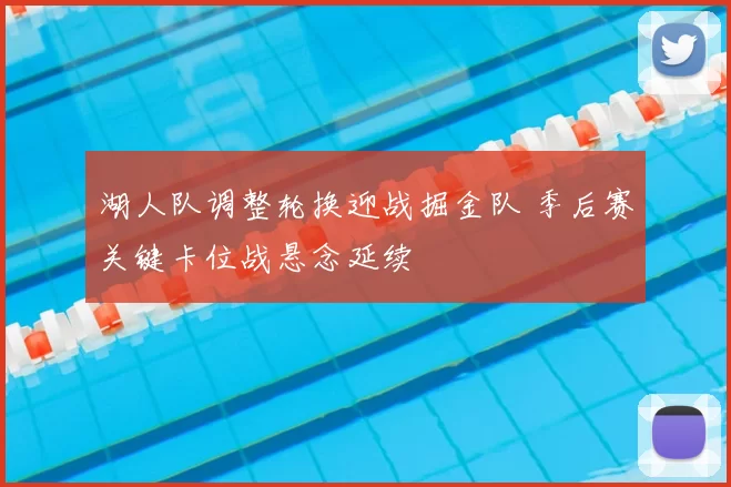 湖人队调整轮换迎战掘金队 季后赛关键卡位战悬念延续