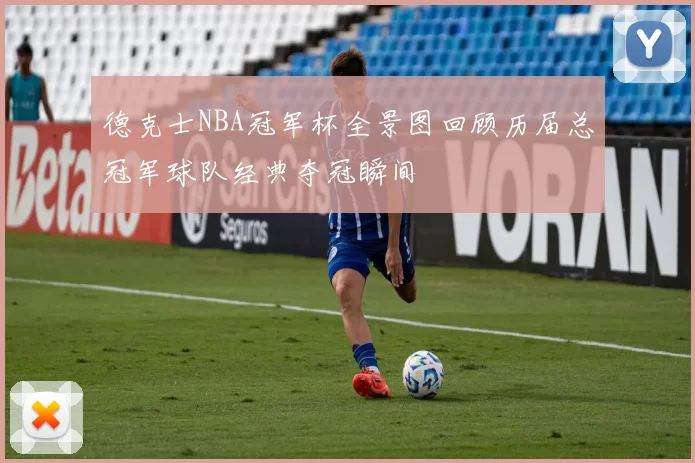 德克士NBA冠军杯全景图回顾历届总冠军球队经典夺冠瞬间