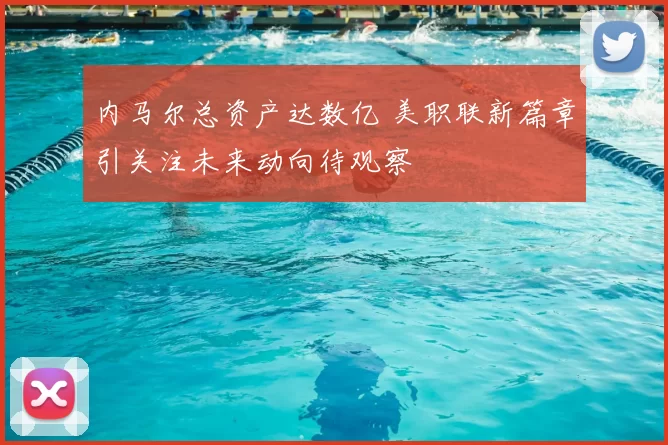 内马尔总资产达数亿 美职联新篇章引关注未来动向待观察