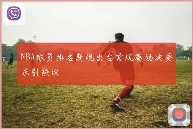 NBA球员排名新规出台常规赛场次要求引热议