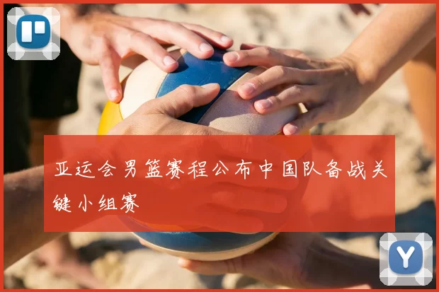 亚运会男篮赛程公布中国队备战关键小组赛