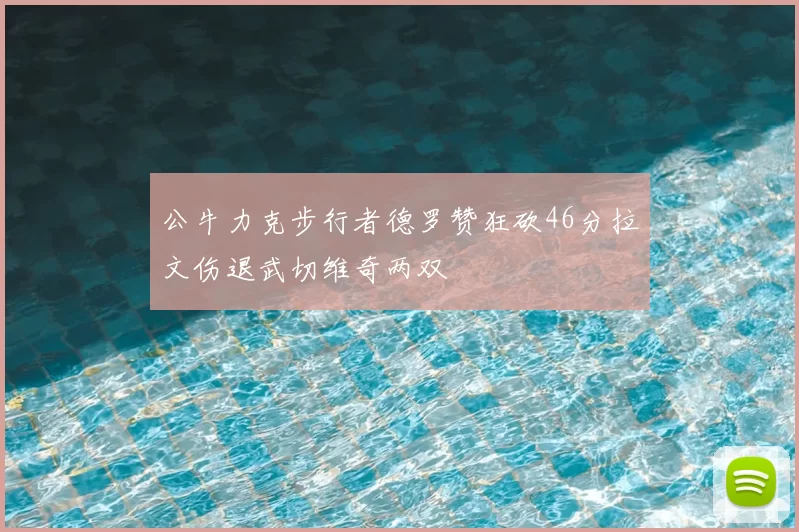 公牛力克步行者德罗赞狂砍46分拉文伤退武切维奇两双