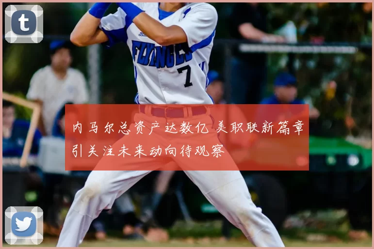 内马尔总资产达数亿 美职联新篇章引关注未来动向待观察