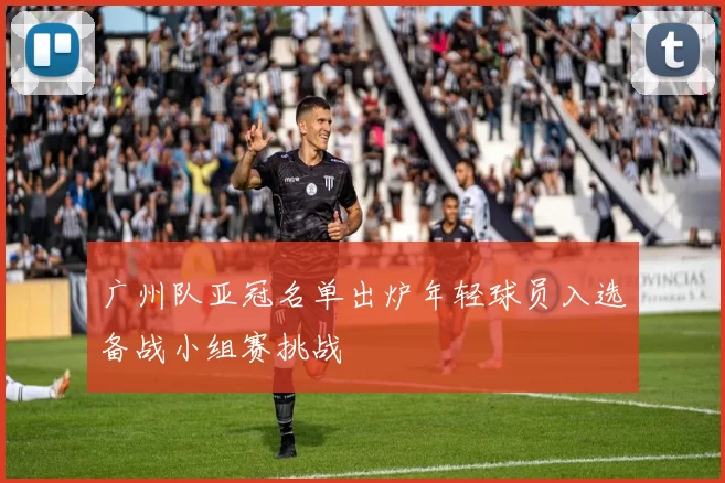 广州队亚冠名单出炉年轻球员入选备战小组赛挑战