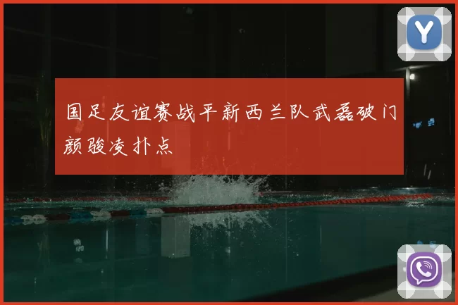 国足友谊赛战平新西兰队武磊破门颜骏凌扑点