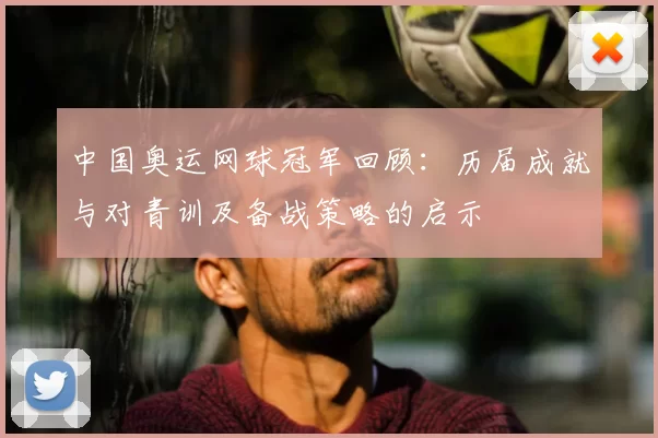 中国奥运网球冠军回顾：历届成就与对青训及备战策略的启示