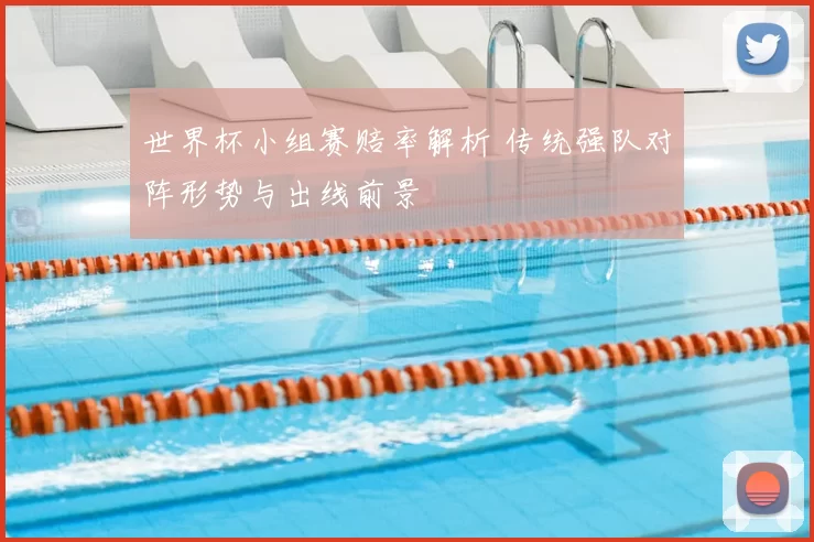 世界杯小组赛赔率解析 传统强队对阵形势与出线前景