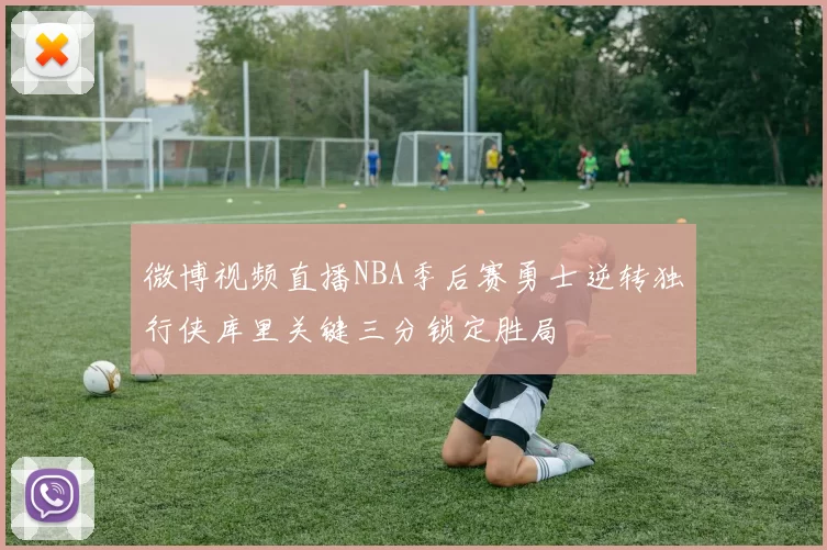 微博视频直播NBA季后赛勇士逆转独行侠库里关键三分锁定胜局