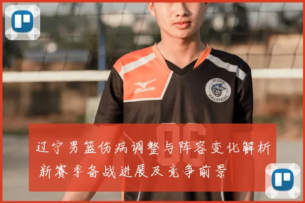 辽宁男篮伤病调整与阵容变化解析 新赛季备战进展及竞争前景