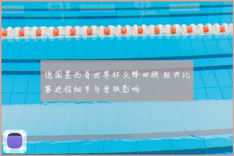 德国墨西哥世界杯交锋回顾 经典比赛进程细节与晋级影响