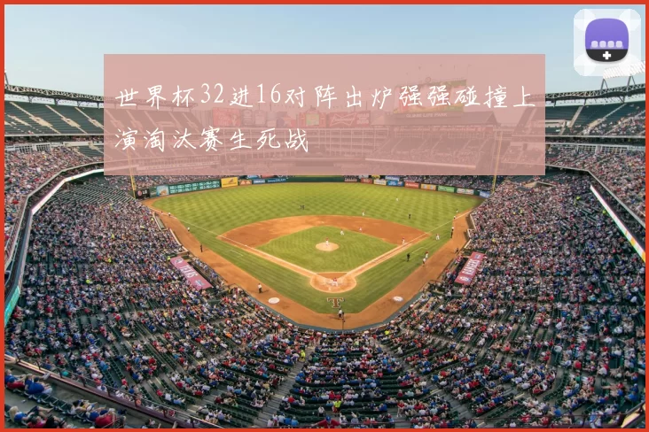 世界杯32进16对阵出炉强强碰撞上演淘汰赛生死战