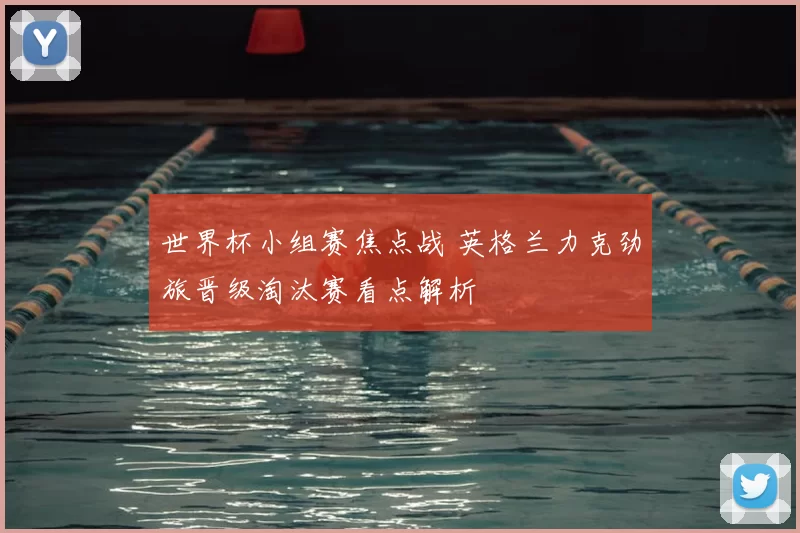 世界杯小组赛焦点战 英格兰力克劲旅晋级淘汰赛看点解析