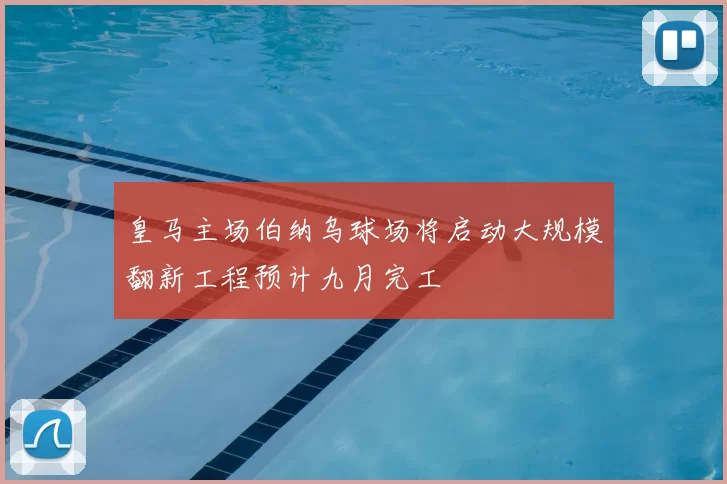 皇马主场伯纳乌球场将启动大规模翻新工程预计九月完工