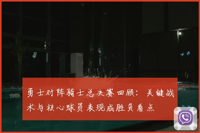 勇士对阵骑士总决赛回顾：关键战术与核心球员表现成胜负看点